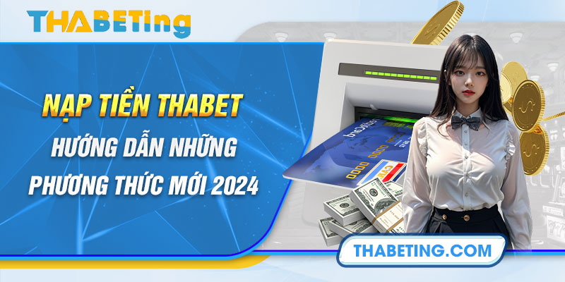 Nạp Tiền Thabet - Hướng Dẫn Những Phương Thức Mới 2024